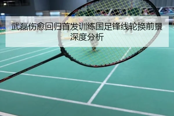 武磊伤愈回归首发训练国足锋线轮换前景深度分析
