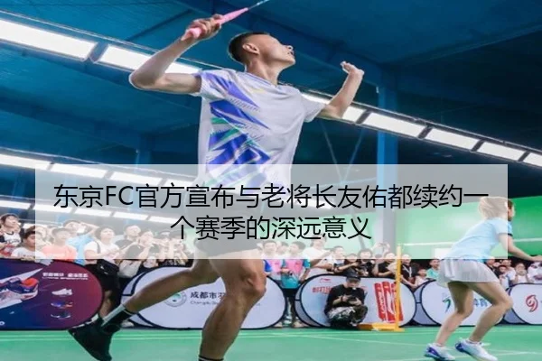 东京FC官方宣布与老将长友佑都续约一个赛季的深远意义