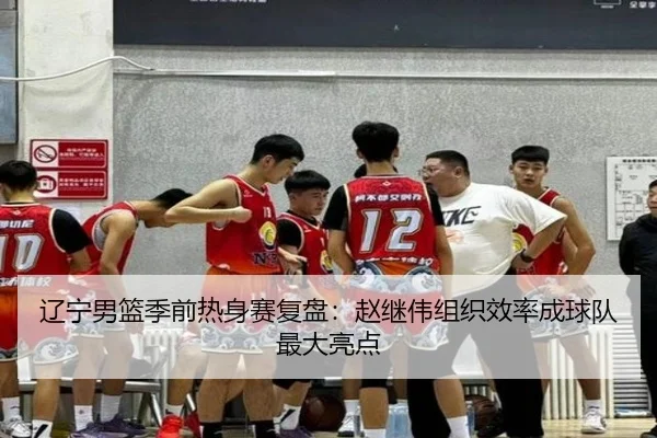 辽宁男篮季前热身赛复盘：赵继伟组织效率成球队最大亮点
