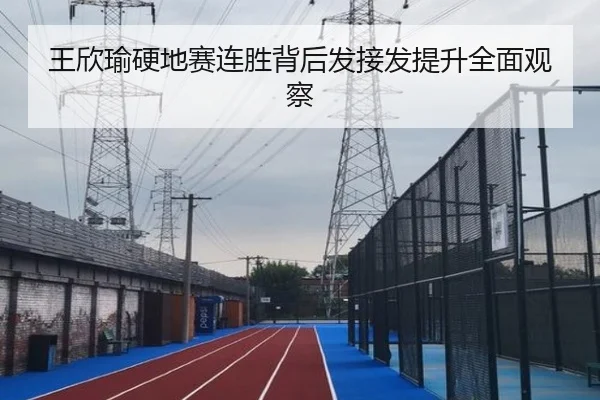 王欣瑜硬地赛连胜背后发接发提升全面观察